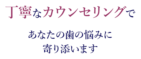 丁寧なカウンセリングであなたの歯の悩みに寄り添います